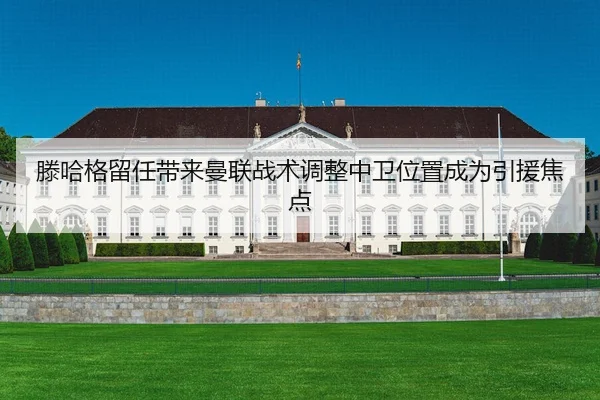 滕哈格留任带来曼联战术调整中卫位置成为引援焦点